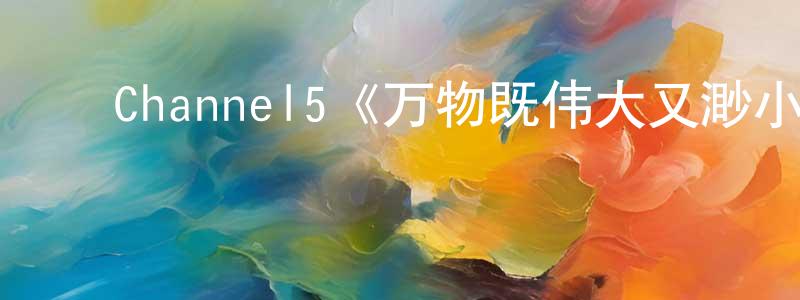 褚建军发布Channel5《万物既伟大又渺小第五季》迅雷下载/在线观看/百度云-都市/情感-美剧天堂